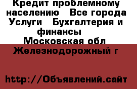 Кредит проблемному населению - Все города Услуги » Бухгалтерия и финансы   . Московская обл.,Железнодорожный г.